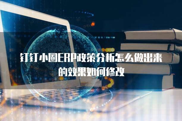 钉钉小圈ERP政策分析怎么做出来的效果如何修改