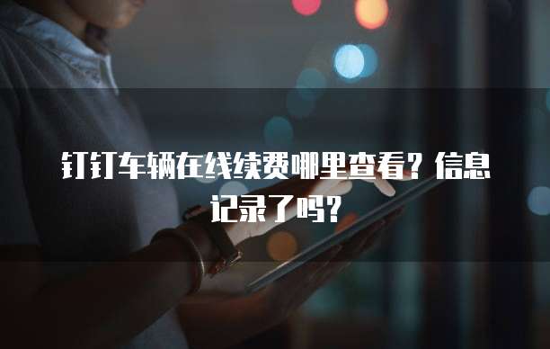 钉钉车辆在线续费哪里查看?信息记录了吗?