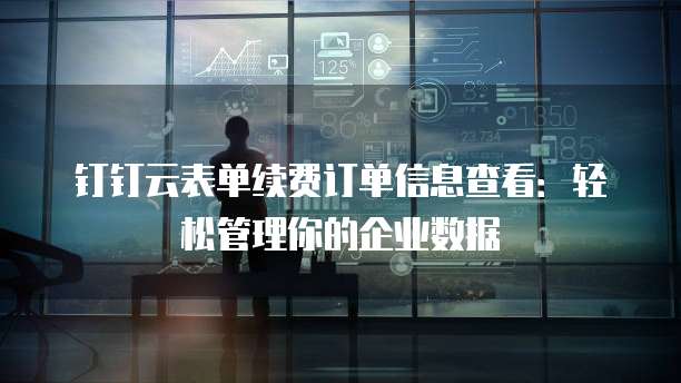 钉钉云表单续费订单信息查看:轻松管理你的企业数据