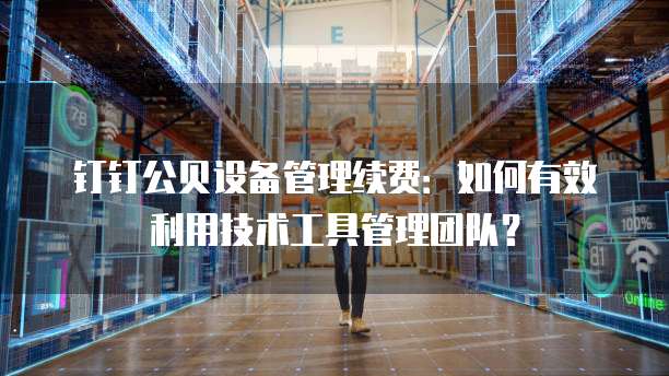 钉钉公贝设备管理续费:如何有效利用技术工具管理团队?