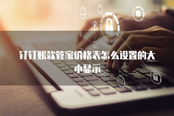 钉钉账款管家价格表怎么设置的大小显示