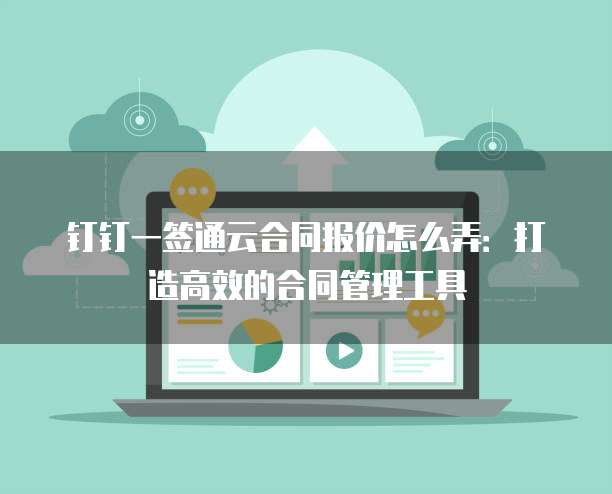 钉钉一签通云合同报价怎么弄:打造高效的合同管理工具