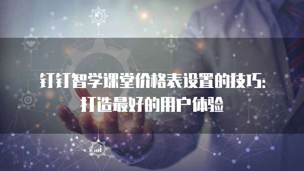 钉钉智学课堂价格表设置的技巧:打造最好的用户体验