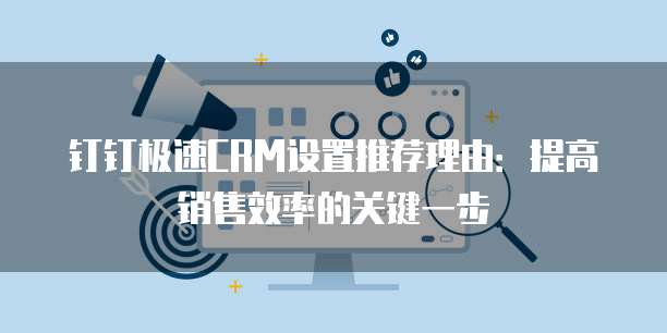 钉钉极速CRM设置推荐理由:提高销售效率的关键一步