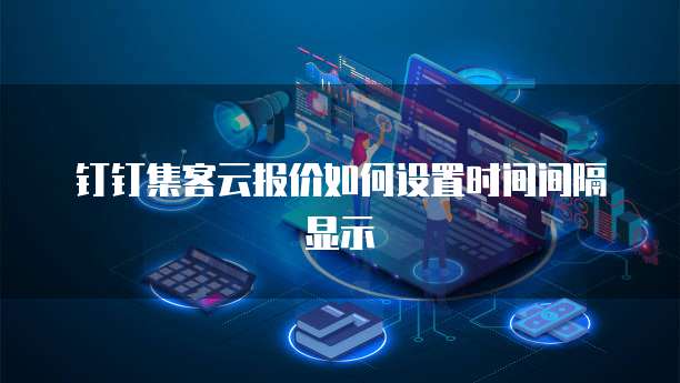 钉钉集客云报价如何设置时间间隔显示