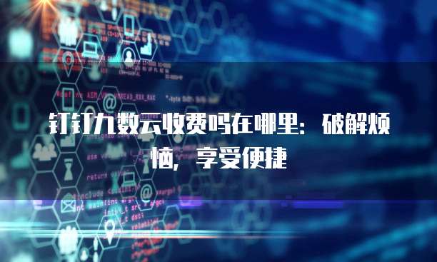 钉钉九数云收费吗在哪里:破解烦恼,享受便捷