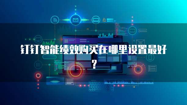 钉钉智能绩效购买在哪里设置最好?