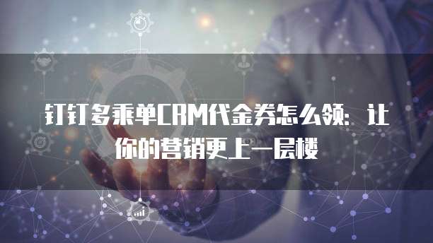钉钉多乘单CRM代金券怎么领:让你的营销更上一层楼