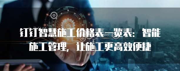 钉钉智慧施工价格表一览表:智能施工管理,让施工更高效便捷