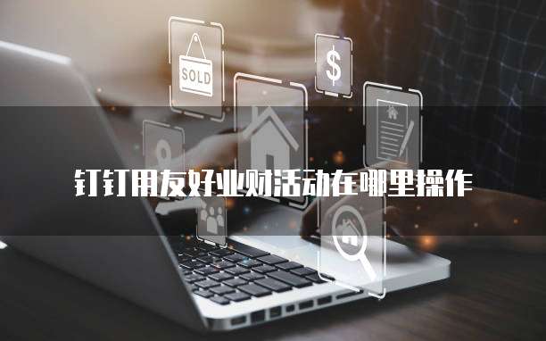 钉钉用友好业财活动在哪里操作