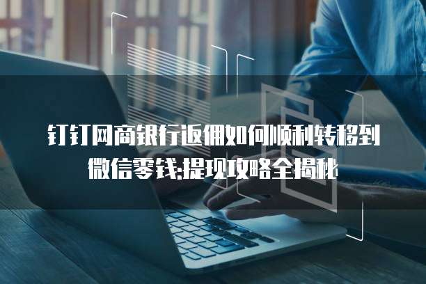 钉钉网商银行返佣如何顺利转移到微信零钱:提现攻略全揭秘