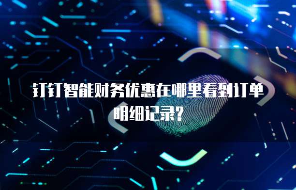 钉钉智能财务优惠在哪里看到订单明细记录?