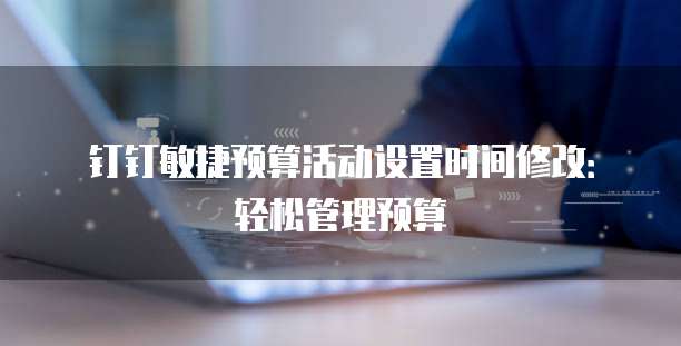 钉钉敏捷预算活动设置时间修改:轻松管理预算