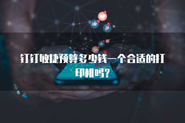 钉钉敏捷预算多少钱一个合适的打印机吗?