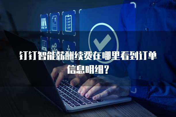 钉钉智能薪酬续费在哪里看到订单信息明细?