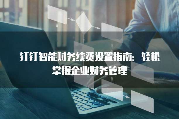 钉钉智能财务续费设置指南:轻松掌握企业财务管理