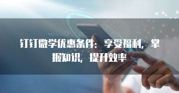 钉钉微学优惠条件：享受福利，掌握知识，提升效率
