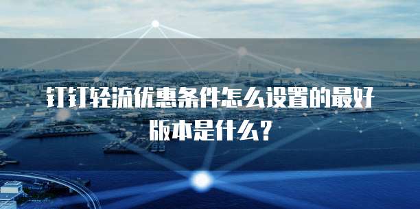 钉钉轻流优惠条件怎么设置的最好版本是什么?