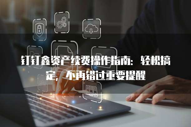 钉钉鑫资产续费操作指南:轻松搞定,不再错过重要提醒