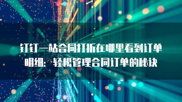 钉钉一站合同打折在哪里看到订单明细:轻松管理合同订单的秘诀
