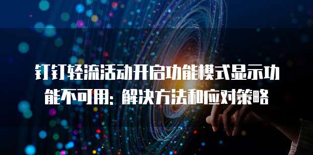 钉钉轻流活动开启功能模式显示功能不可用: 解决方法和应对策略