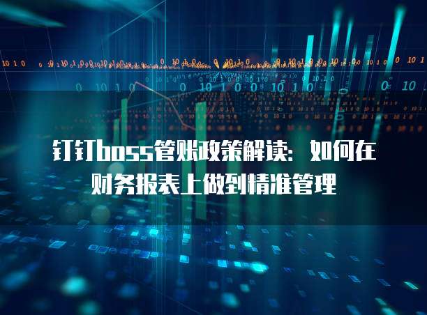 钉钉boss管账政策解读:如何在财务报表上做到精准管理