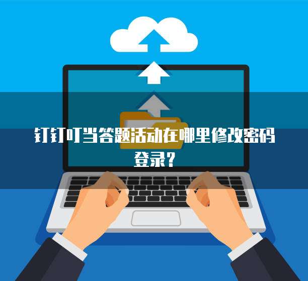 钉钉叮当答题活动在哪里修改密码登录?