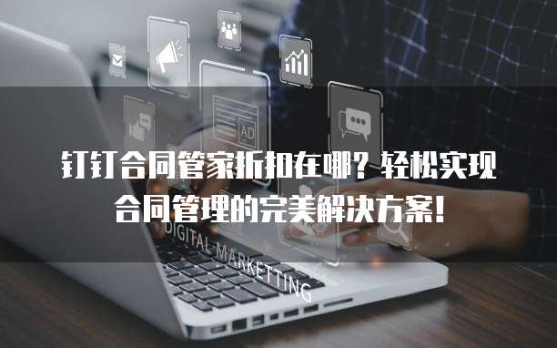 钉钉合同管家折扣在哪?轻松实现合同管理的完美解决方案!