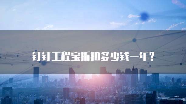 钉钉工程宝折扣多少钱一年?