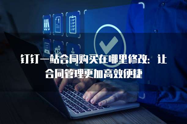 钉钉一站合同购买在哪里修改：让合同管理更加高效便捷