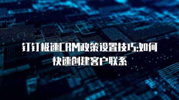 钉钉极速CRM政策设置技巧:如何快速创建客户联系