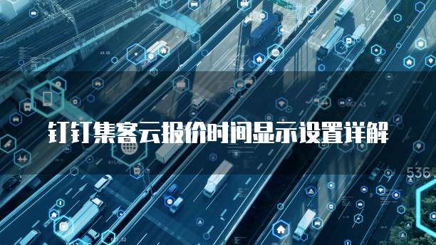 钉钉集客云报价时间显示设置详解