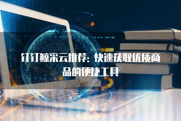 钉钉鲸采云推荐: 快速获取优质商品的便捷工具