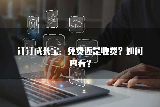 钉钉成长宝:免费还是收费?如何查看?