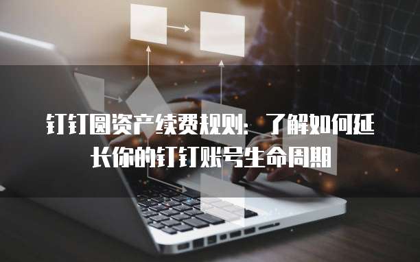 钉钉圆资产续费规则:了解如何延长你的钉钉账号生命周期
