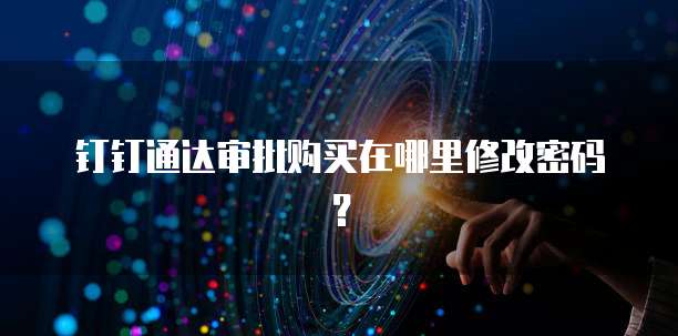 钉钉通达审批购买在哪里修改密码?