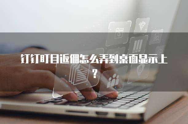 钉钉盯目返佣怎么弄到桌面显示上?