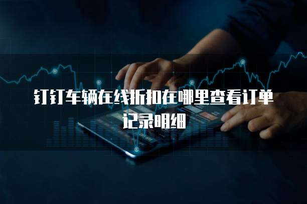 钉钉车辆在线折扣在哪里查看订单记录明细