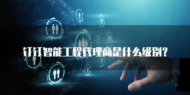 钉钉智能工程代理商是什么级别?