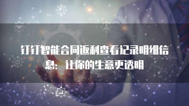 钉钉智能合同返利查看记录明细信息:让你的生意更透明