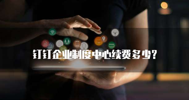 钉钉企业制度中心续费多少?