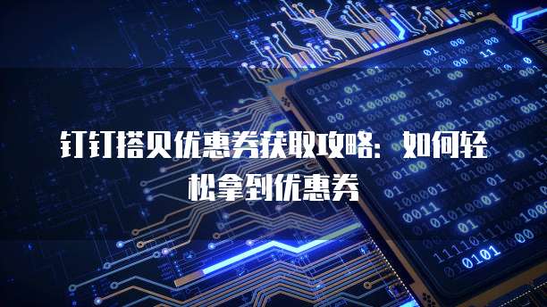 钉钉搭贝优惠券获取攻略:如何轻松拿到优惠券