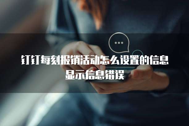 钉钉每刻报销活动怎么设置的信息显示信息错误