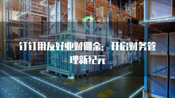 钉钉用友好业财佣金:开启财务管理新纪元