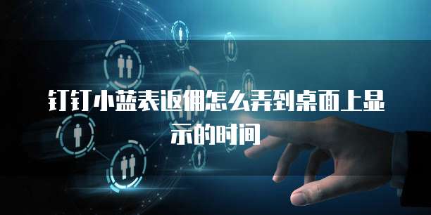 钉钉小蓝表返佣怎么弄到桌面上显示的时间