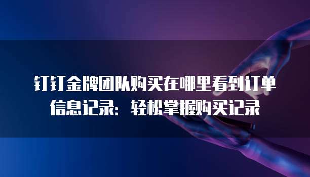 钉钉金牌团队购买在哪里看到订单信息记录:轻松掌握购买记录