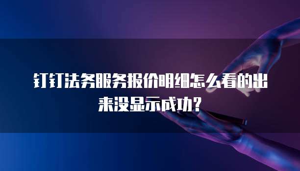 钉钉法务服务报价明细怎么看的出来没显示成功?
