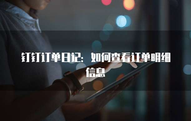 钉钉订单日记:如何查看订单明细信息