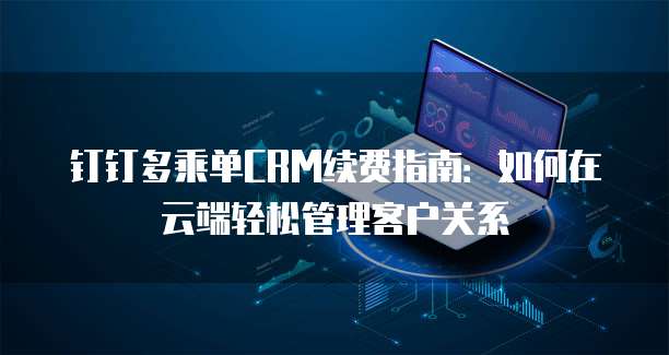 钉钉多乘单CRM续费指南:如何在云端轻松管理客户关系