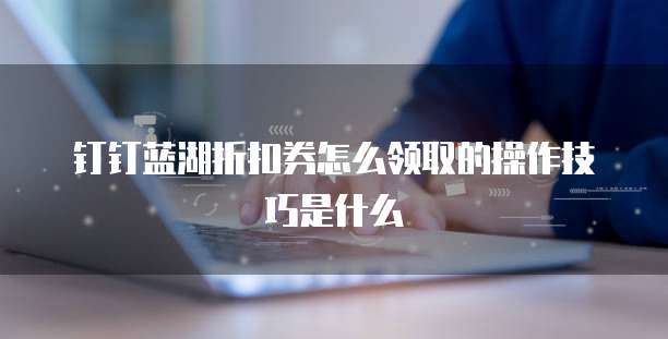 钉钉蓝湖折扣券怎么领取的操作技巧是什么